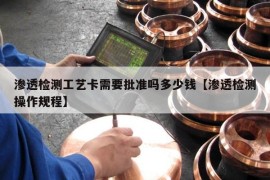 渗透检测工艺卡需要批准吗多少钱【渗透检测操作规程】