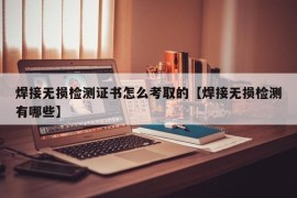 焊接无损检测证书怎么考取的【焊接无损检测有哪些】