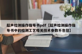 超声检测操作指导书pdf【超声检测操作指导书中的检测工艺相关技术参数不包括】