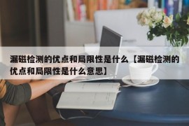 漏磁检测的优点和局限性是什么【漏磁检测的优点和局限性是什么意思】