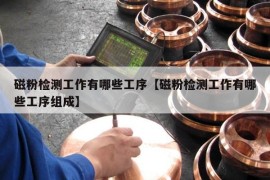 磁粉检测工作有哪些工序【磁粉检测工作有哪些工序组成】