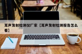 耳声发射检测仪厂家【耳声发射检测报告怎么看】