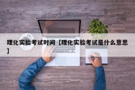 理化实验考试时间【理化实验考试是什么意思】