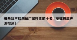 桩基超声检测仪厂家排名前十名【基础桩超声波检测】