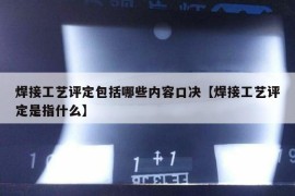 焊接工艺评定包括哪些内容口决【焊接工艺评定是指什么】