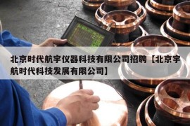 北京时代航宇仪器科技有限公司招聘【北京宇航时代科技发展有限公司】