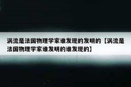 涡流是法国物理学家谁发现的发明的【涡流是法国物理学家谁发明的谁发现的】