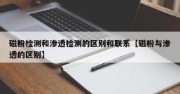 磁粉检测和渗透检测的区别和联系【磁粉与渗透的区别】