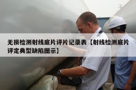 无损检测射线底片评片记录表【射线检测底片评定典型缺陷图示】