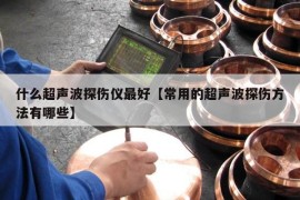 什么超声波探伤仪最好【常用的超声波探伤方法有哪些】