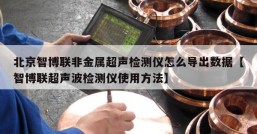 北京智博联非金属超声检测仪怎么导出数据【智博联超声波检测仪使用方法】