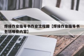 焊接作业指导书作业流程图【焊接作业指导书包括哪些内容】