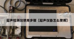 超声检测仪使用步骤【超声仪器怎么使用】