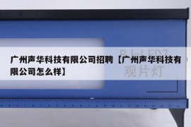 广州声华科技有限公司招聘【广州声华科技有限公司怎么样】