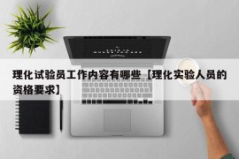 理化试验员工作内容有哪些【理化实验人员的资格要求】