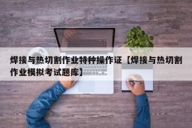 焊接与热切割作业特种操作证【焊接与热切割作业模拟考试题库】