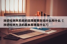 渗透检测剂系统的选择原则包括什么和什么【渗透检测方法的基本原理是什么?】