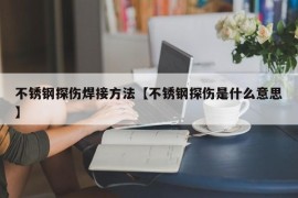 不锈钢探伤焊接方法【不锈钢探伤是什么意思】