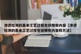 渗透检测的基本工艺过程包括哪些内容【渗透检测的基本工艺过程包括哪些内容和方法】