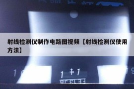 射线检测仪制作电路图视频【射线检测仪使用方法】