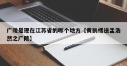 广陵是现在江苏省的哪个地方【黄鹤楼送孟浩然之广陵】