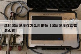 丝印涂层测厚仪怎么用视频【涂层测厚仪读数怎么看】