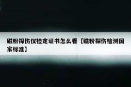 磁粉探伤仪检定证书怎么看【磁粉探伤检测国家标准】