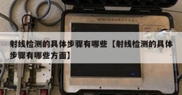 射线检测的具体步骤有哪些【射线检测的具体步骤有哪些方面】