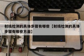 射线检测的具体步骤有哪些【射线检测的具体步骤有哪些方面】