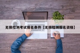 无损检测考试报名条件【无损检测报名资格】