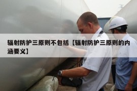 辐射防护三原则不包括【辐射防护三原则的内涵要义】