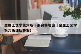 金属工艺学第六版下册完整答案【金属工艺学第六版课后答案】