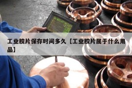 工业胶片保存时间多久【工业胶片属于什么用品】