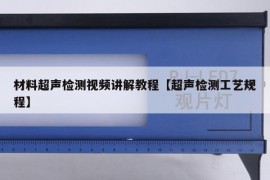 材料超声检测视频讲解教程【超声检测工艺规程】