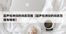 超声检测仪的动态范围【超声检测仪的动态范围有哪些】