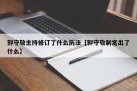 郭守敬主持修订了什么历法【郭守敬制定出了什么】