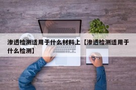 渗透检测适用于什么材料上【渗透检测适用于什么检测】