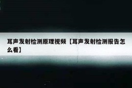 耳声发射检测原理视频【耳声发射检测报告怎么看】