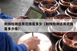 射线检测适用范围是多少【射线检测适用范围是多少度】