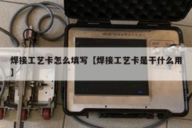 焊接工艺卡怎么填写【焊接工艺卡是干什么用】