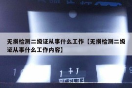 无损检测二级证从事什么工作【无损检测二级证从事什么工作内容】