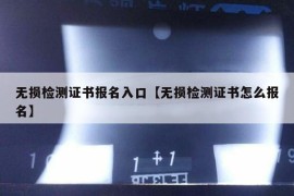 无损检测证书报名入口【无损检测证书怎么报名】