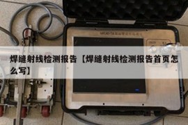 焊缝射线检测报告【焊缝射线检测报告首页怎么写】