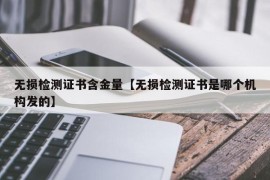 无损检测证书含金量【无损检测证书是哪个机构发的】