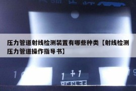 压力管道射线检测装置有哪些种类【射线检测压力管道操作指导书】