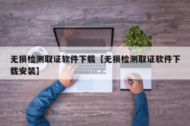 无损检测取证软件下载【无损检测取证软件下载安装】