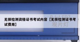 无损检测资格证书考试内容【无损检测证书考试费用】