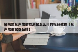 便携式耳声发射检测仪怎么用的视频教程【耳声发射仪器品牌】