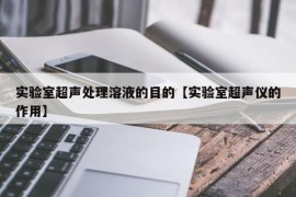 实验室超声处理溶液的目的【实验室超声仪的作用】