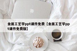 金属工艺学ppt课件免费【金属工艺学ppt课件免费版】